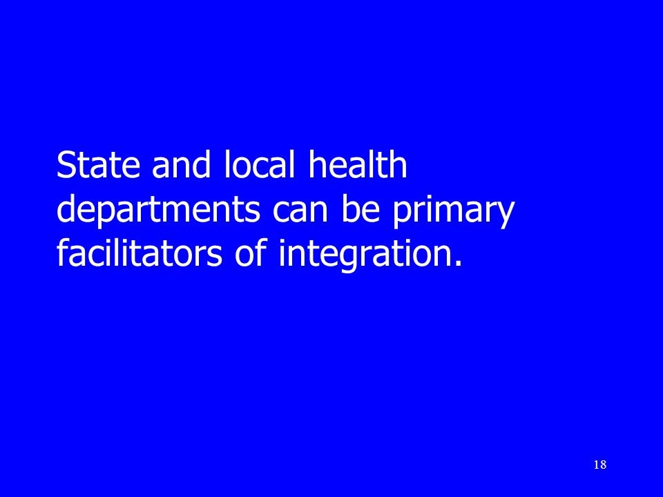18 State and local health departments can be primary facilitators of integration.