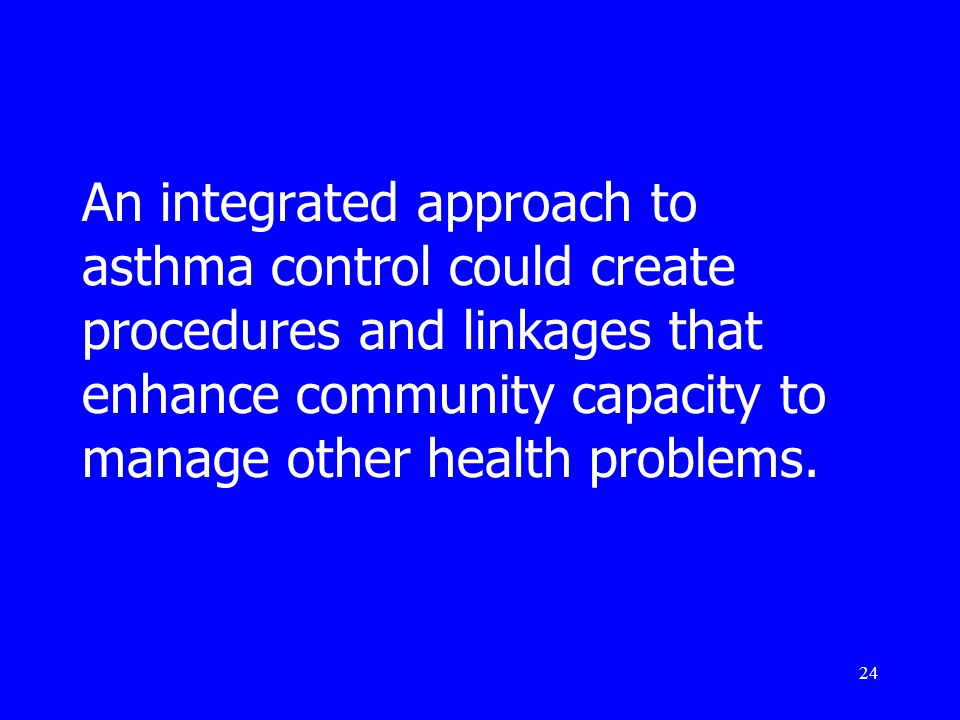 24 An integrated approach to asthma control could create procedures and linkages that enhance community capacity to manage other health problems.