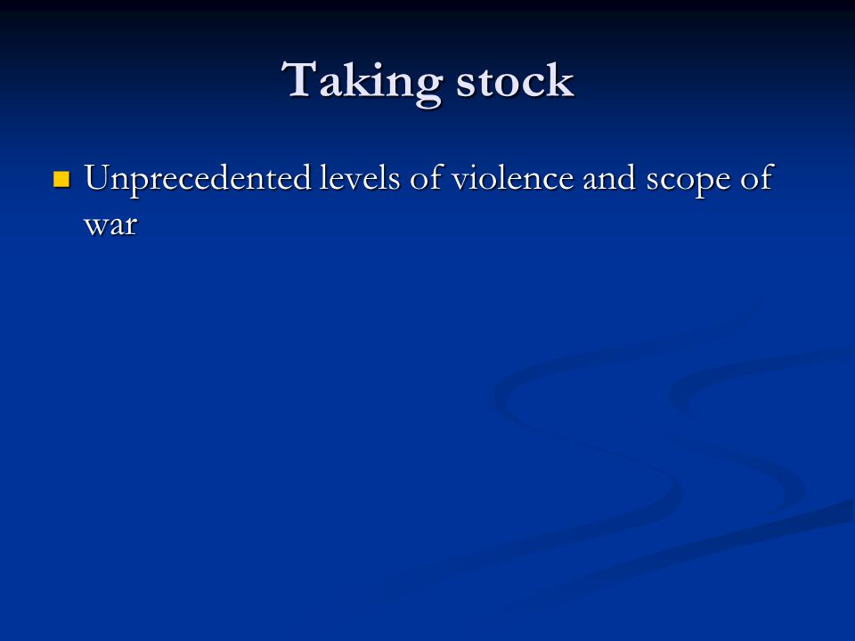 Taking stock Unprecedented levels of violence and scope of war Unprecedented levels of violence and scope of war