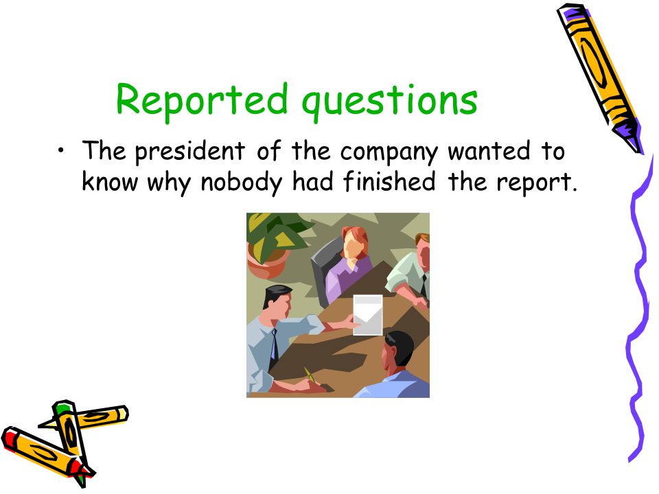Reported questions The president of the company wanted to know why nobody had finished the report.