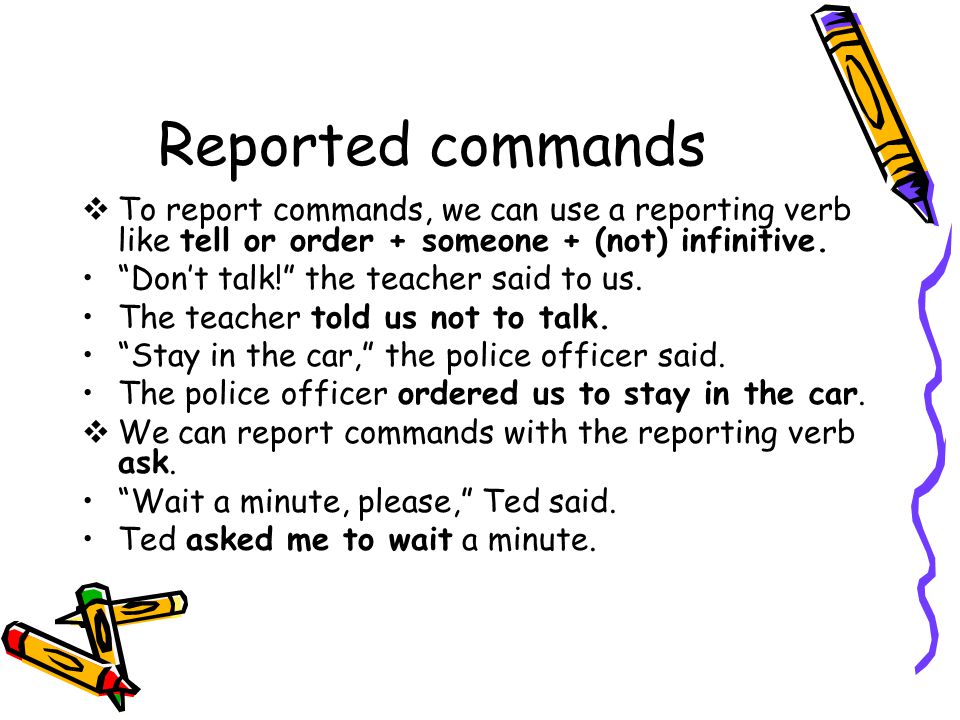 Reported commands  To report commands, we can use a reporting verb like tell or order + someone + (not) infinitive.