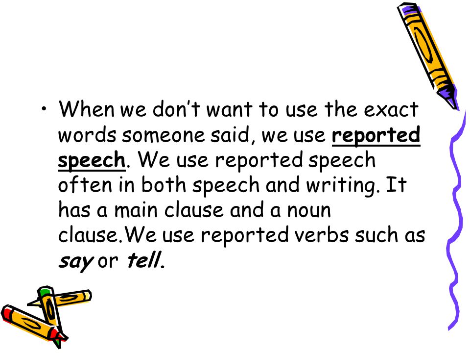 When we don’t want to use the exact words someone said, we use reported speech.