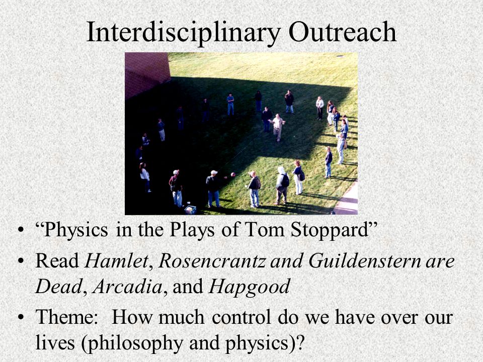 Interdisciplinary Outreach Physics in the Plays of Tom Stoppard Read Hamlet, Rosencrantz and Guildenstern are Dead, Arcadia, and Hapgood Theme: How much control do we have over our lives (philosophy and physics)