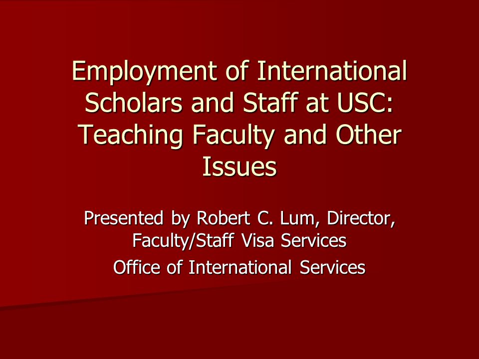 Employment of International Scholars and Staff at USC: Teaching Faculty and Other Issues Presented by Robert C.