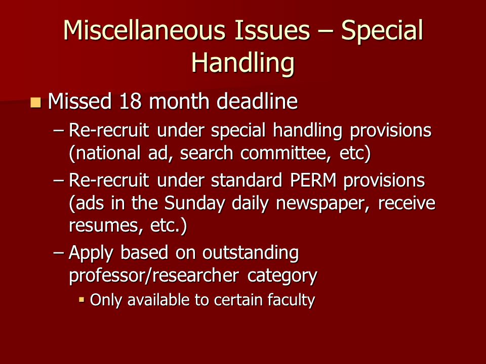 Miscellaneous Issues – Special Handling Missed 18 month deadline Missed 18 month deadline –Re-recruit under special handling provisions (national ad, search committee, etc) –Re-recruit under standard PERM provisions (ads in the Sunday daily newspaper, receive resumes, etc.) –Apply based on outstanding professor/researcher category  Only available to certain faculty