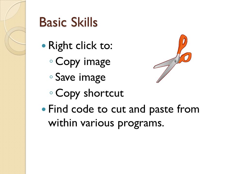 Basic Skills Right click to: ◦ Copy image ◦ Save image ◦ Copy shortcut Find code to cut and paste from within various programs.