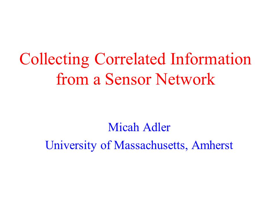 Collecting Correlated Information from a Sensor Network Micah Adler University of Massachusetts, Amherst