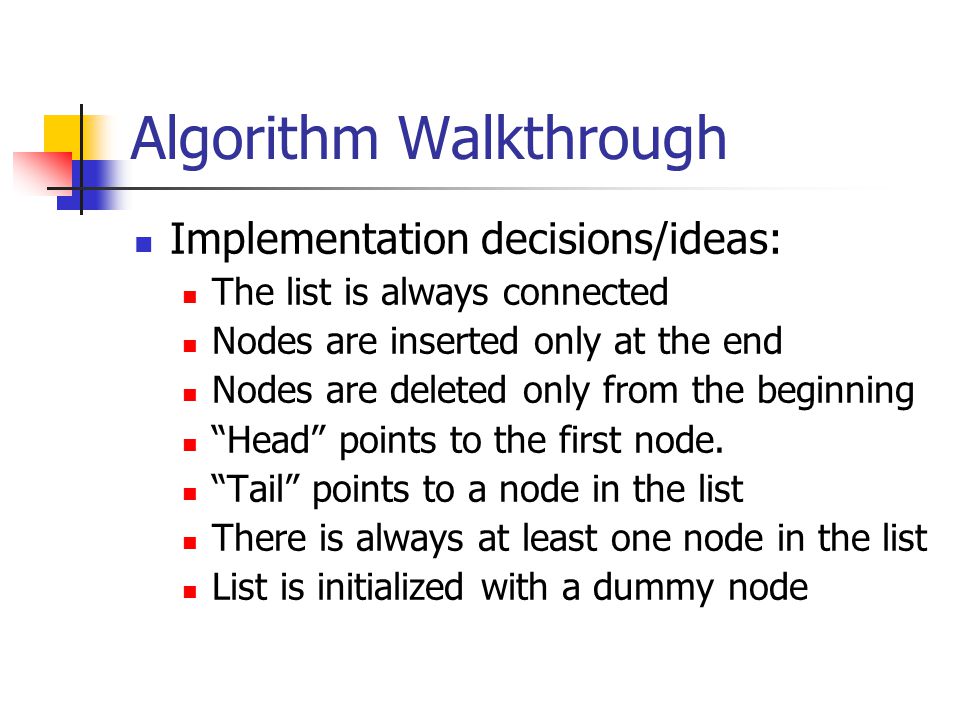 Algorithm Walkthrough Implementation decisions/ideas: The list is always connected Nodes are inserted only at the end Nodes are deleted only from the beginning Head points to the first node.