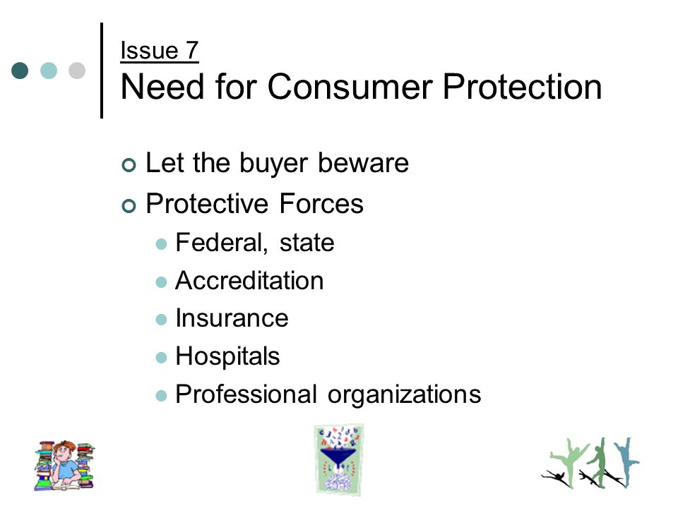 Issue 7 Need for Consumer Protection Let the buyer beware Protective Forces Federal, state Accreditation Insurance Hospitals Professional organizations