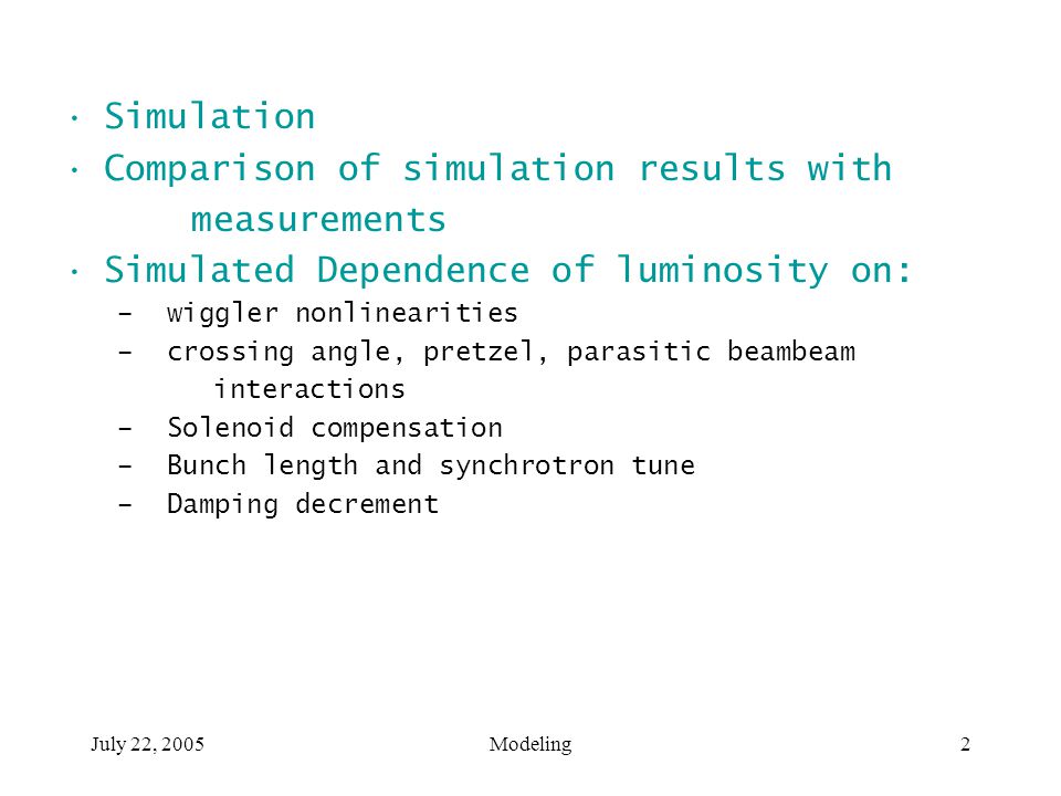 July 22, 2005Modeling2 Simulation Comparison of simulation results with measurements Simulated Dependence of luminosity on: – wiggler nonlinearities – crossing angle, pretzel, parasitic beambeam interactions – Solenoid compensation – Bunch length and synchrotron tune – Damping decrement