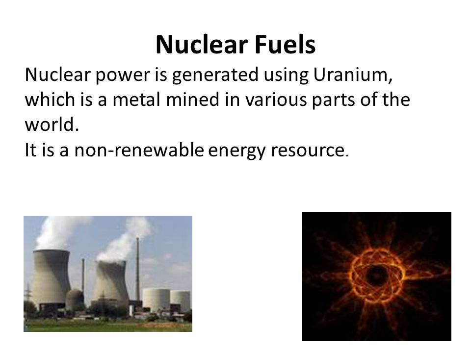 Nuclear Fuels Nuclear power is generated using Uranium, which is a metal mined in various parts of the world.