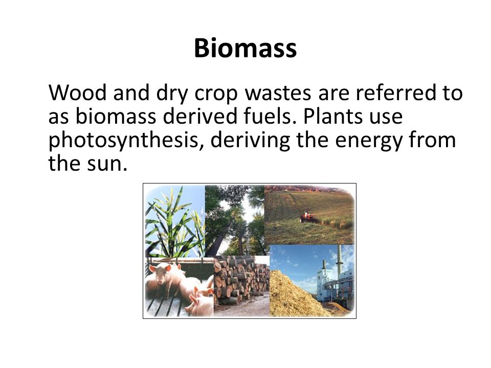 Biomass Wood and dry crop wastes are referred to as biomass derived fuels.