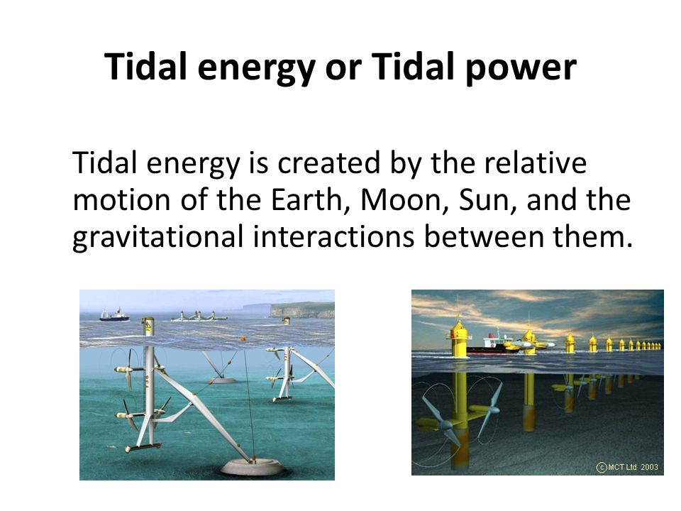 Tidal energy or Tidal power Tidal energy is created by the relative motion of the Earth, Moon, Sun, and the gravitational interactions between them.