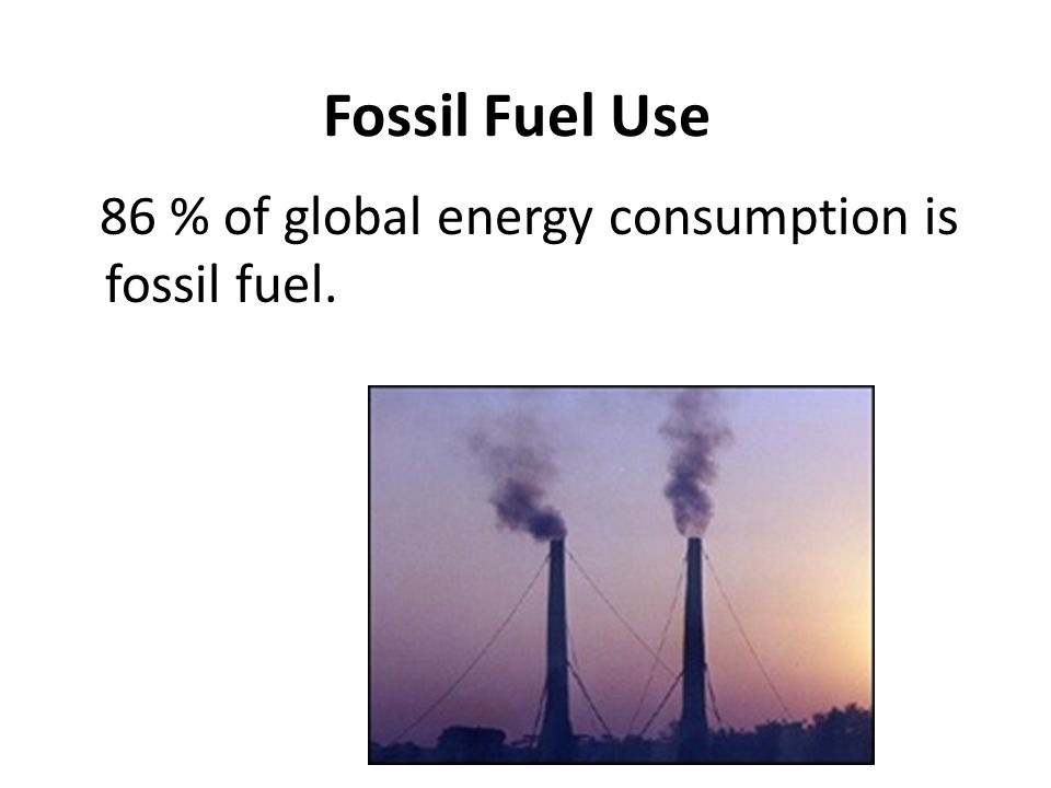 Fossil Fuel Use 86 % of global energy consumption is fossil fuel.