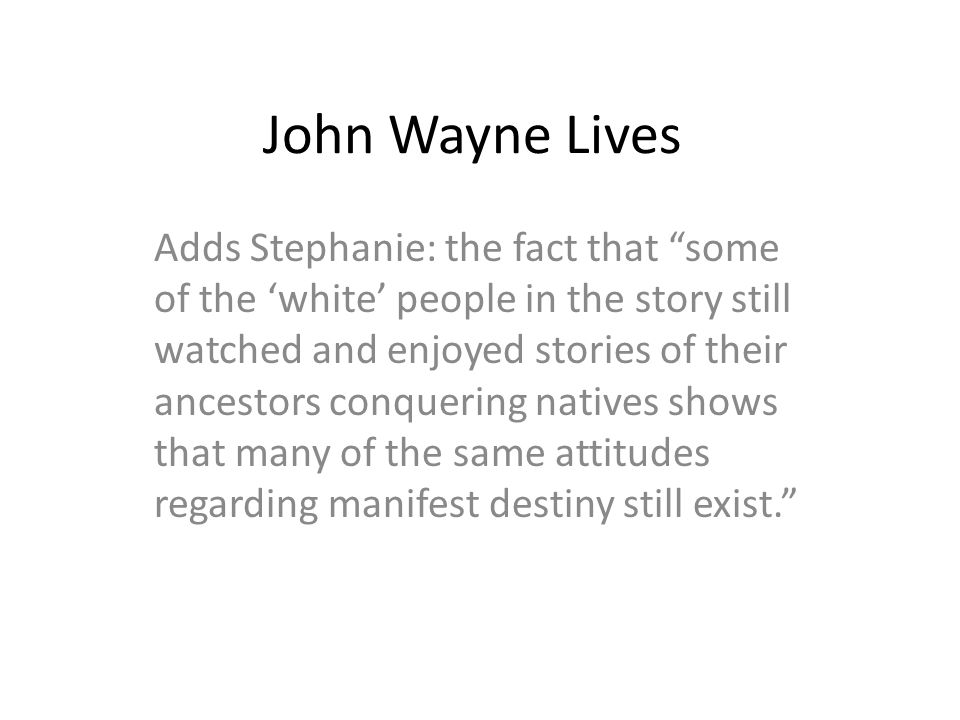 John Wayne Lives Adds Stephanie: the fact that some of the ‘white’ people in the story still watched and enjoyed stories of their ancestors conquering natives shows that many of the same attitudes regarding manifest destiny still exist.