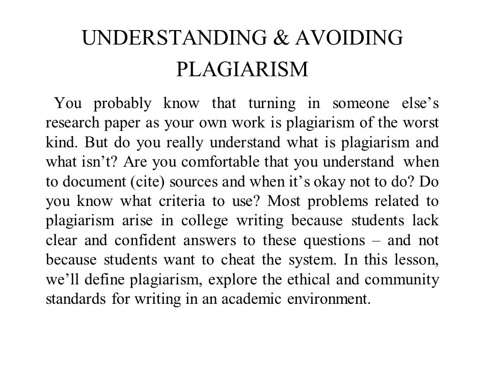 UNDERSTANDING & AVOIDING PLAGIARISM You probably know that turning in someone else’s research paper as your own work is plagiarism of the worst kind.