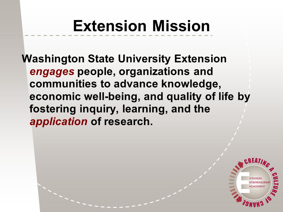 Extension Mission Washington State University Extension engages people, organizations and communities to advance knowledge, economic well-being, and quality of life by fostering inquiry, learning, and the application of research.