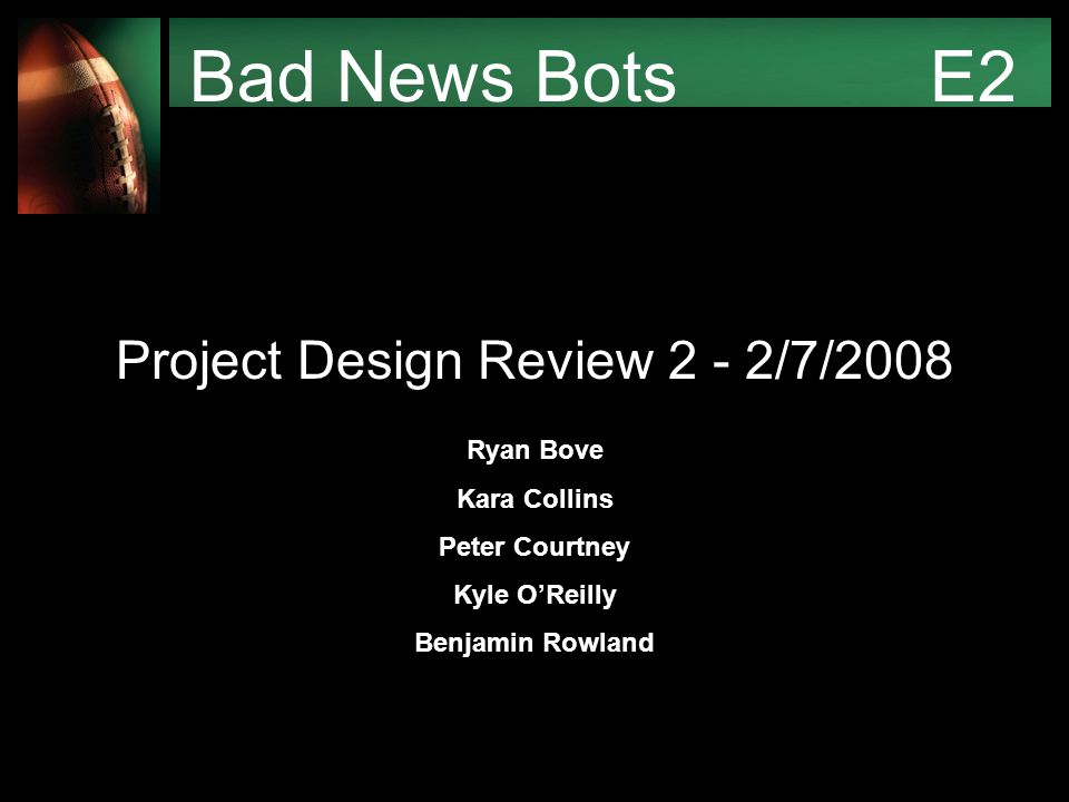 Bad News Bots E2 Project Design Review 2 - 2/7/2008 Ryan Bove Kara Collins Peter Courtney Kyle O’Reilly Benjamin Rowland