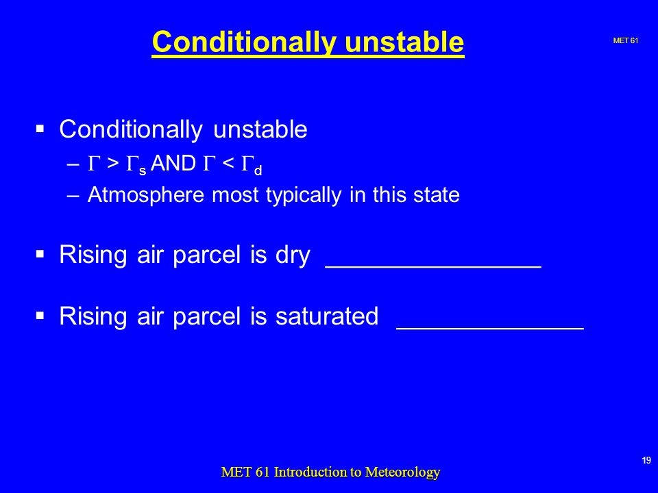 MET MET 61 Introduction to Meteorology Conditionally unstable  Conditionally unstable –  >  s AND  <  d –Atmosphere most typically in this state  Rising air parcel is dry _______________  Rising air parcel is saturated _____________