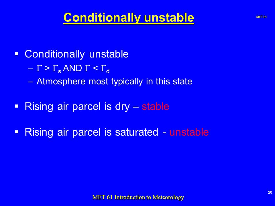 MET MET 61 Introduction to Meteorology Conditionally unstable  Conditionally unstable –  >  s AND  <  d –Atmosphere most typically in this state  Rising air parcel is dry – stable  Rising air parcel is saturated - unstable