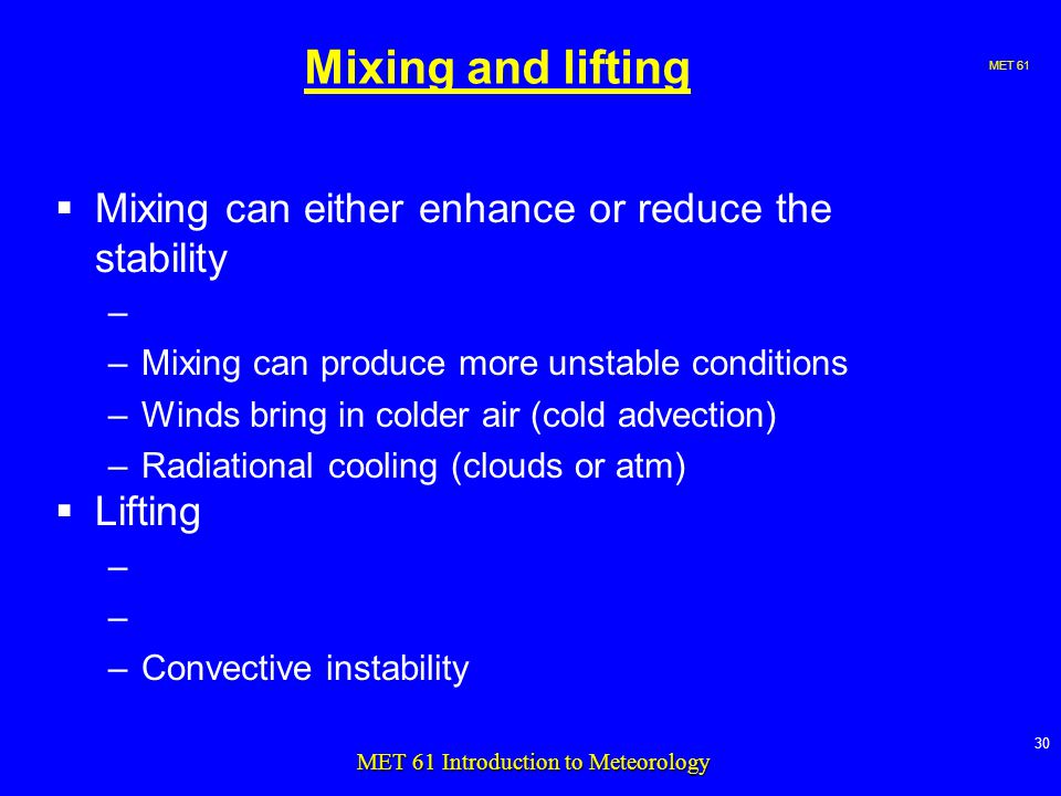 MET MET 61 Introduction to Meteorology Mixing and lifting  Mixing can either enhance or reduce the stability – –Mixing can produce more unstable conditions –Winds bring in colder air (cold advection) –Radiational cooling (clouds or atm)  Lifting – –Convective instability