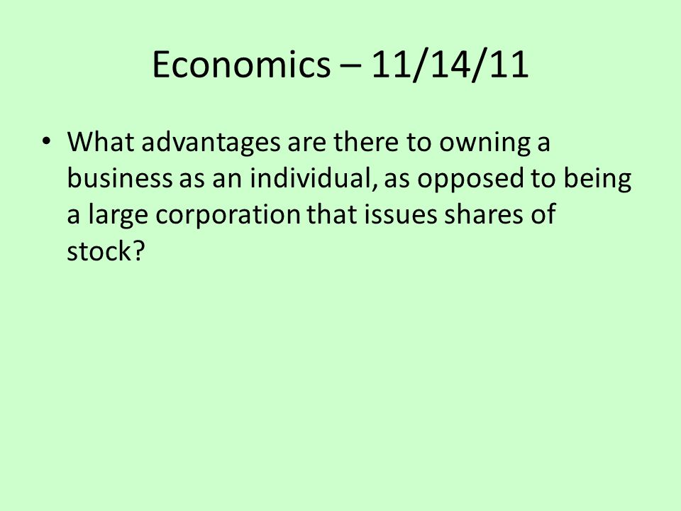 Economics – 11/14/11 What advantages are there to owning a business as an individual, as opposed to being a large corporation that issues shares of stock