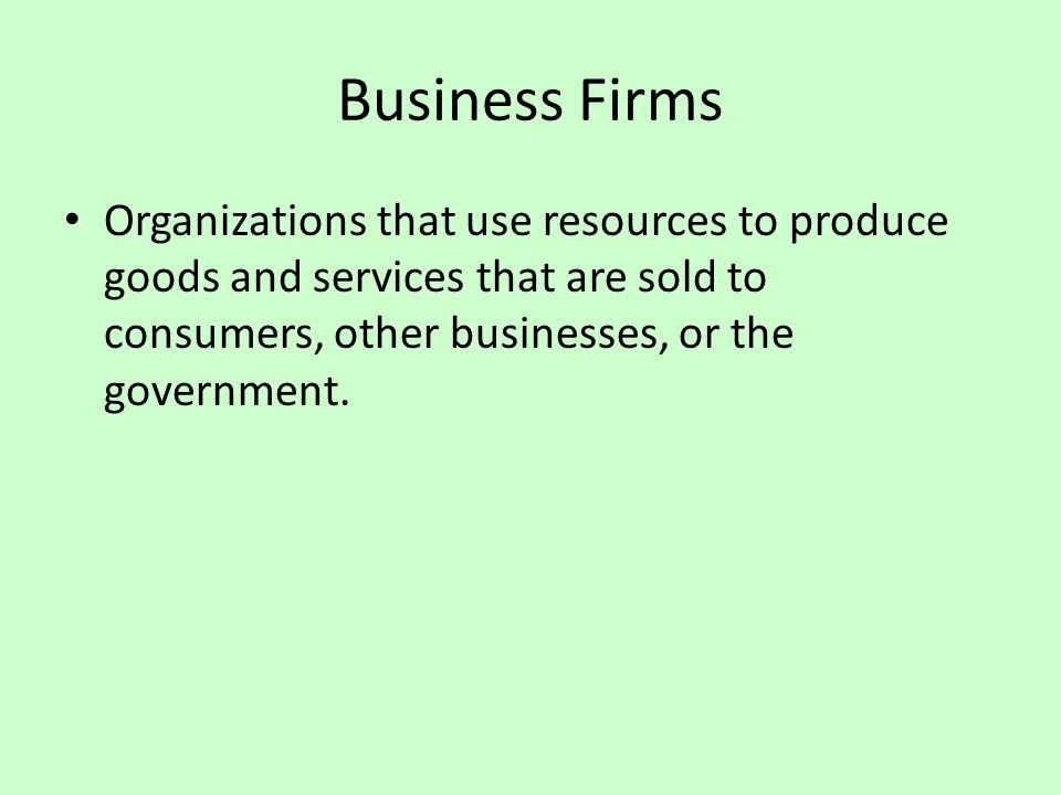 Business Firms Organizations that use resources to produce goods and services that are sold to consumers, other businesses, or the government.