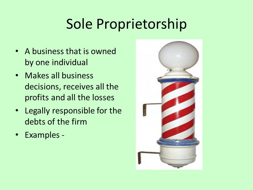 Sole Proprietorship A business that is owned by one individual Makes all business decisions, receives all the profits and all the losses Legally responsible for the debts of the firm Examples -