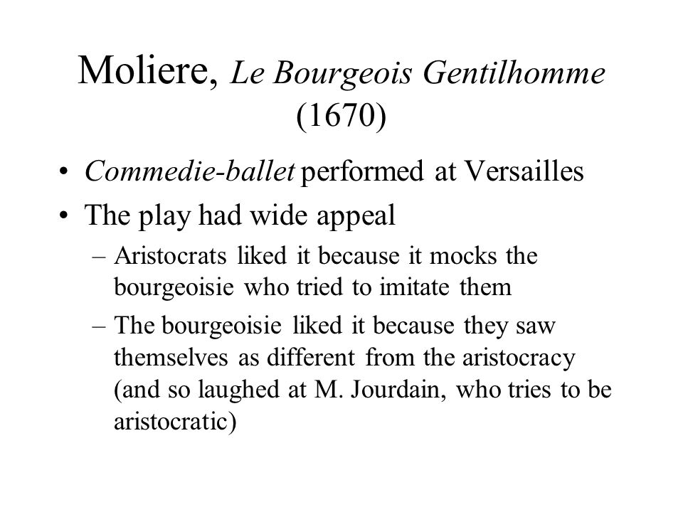 Moliere, Le Bourgeois Gentilhomme (1670) Commedie-ballet performed at Versailles The play had wide appeal –Aristocrats liked it because it mocks the bourgeoisie who tried to imitate them –The bourgeoisie liked it because they saw themselves as different from the aristocracy (and so laughed at M.