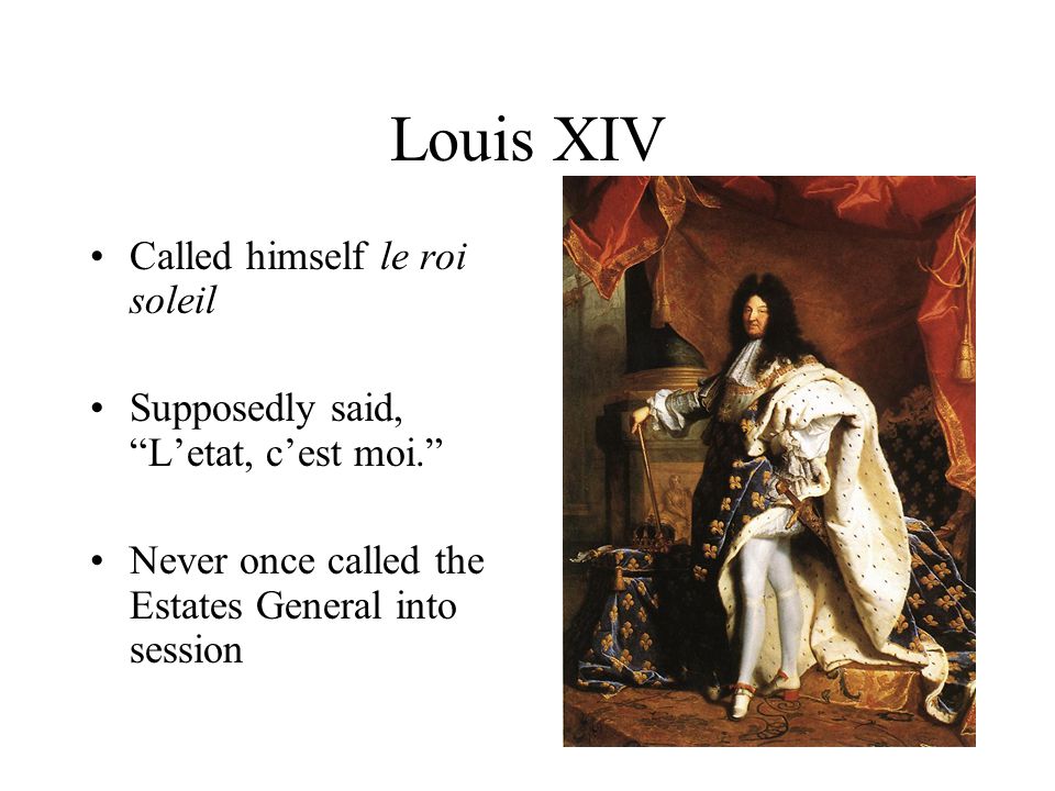 Louis XIV Called himself le roi soleil Supposedly said, L’etat, c’est moi. Never once called the Estates General into session