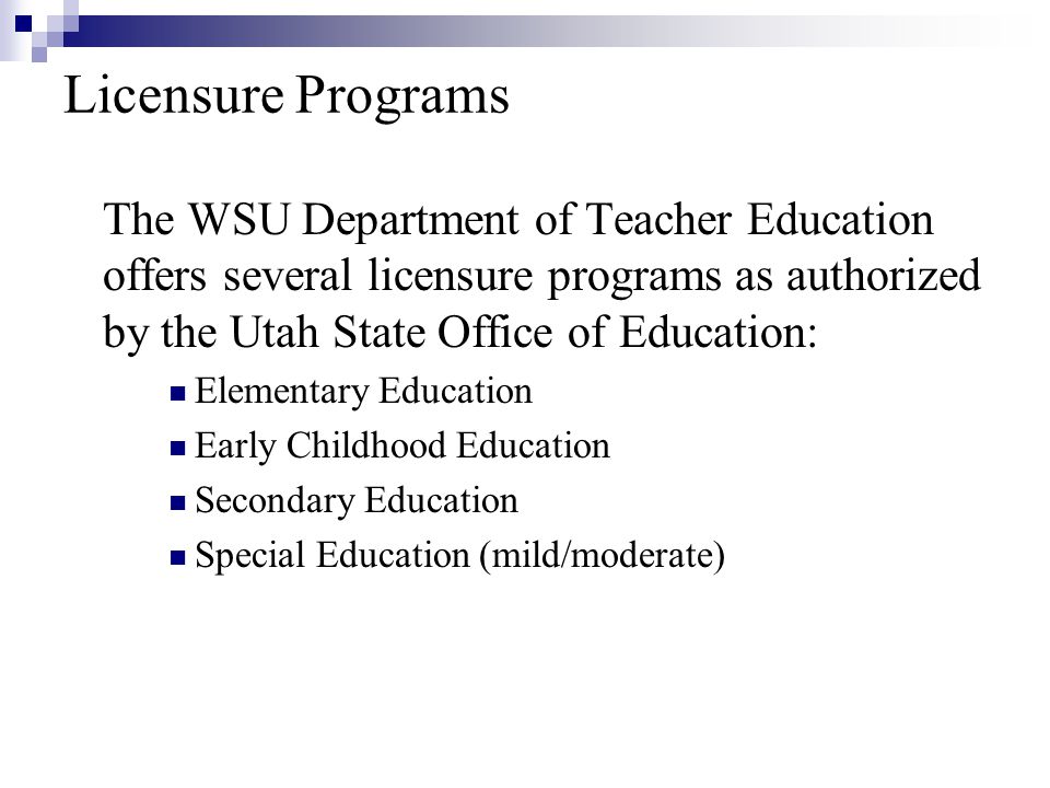 Licensure Programs The WSU Department of Teacher Education offers several licensure programs as authorized by the Utah State Office of Education: Elementary Education Early Childhood Education Secondary Education Special Education (mild/moderate)