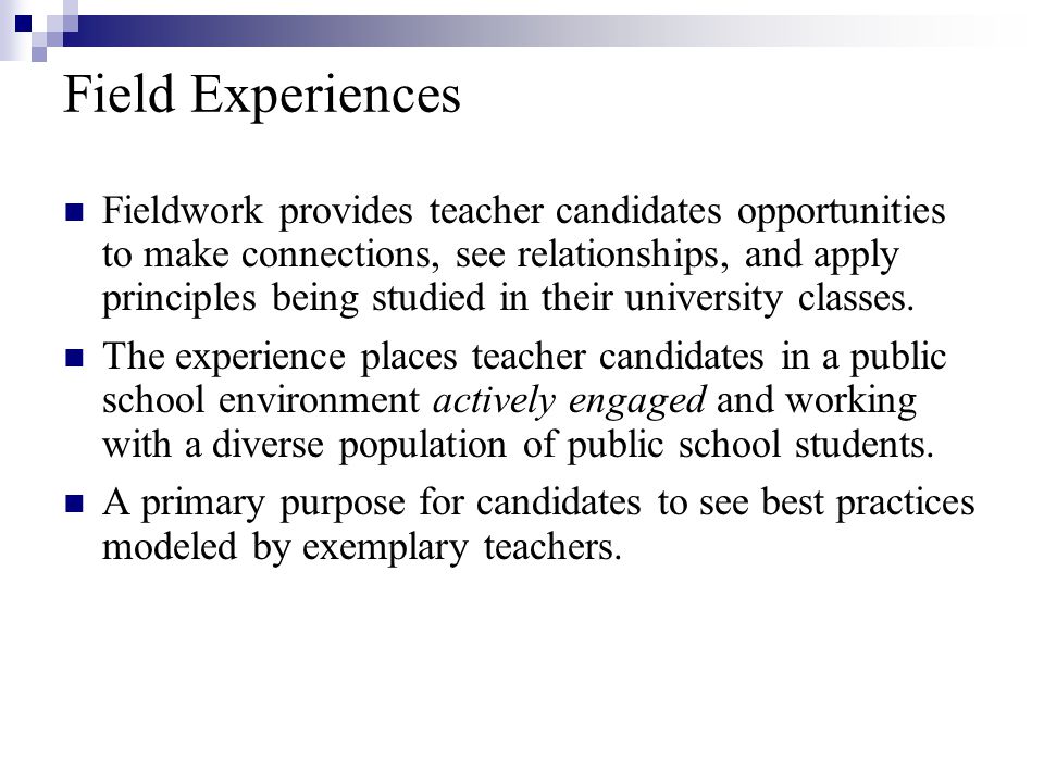 Field Experiences Fieldwork provides teacher candidates opportunities to make connections, see relationships, and apply principles being studied in their university classes.