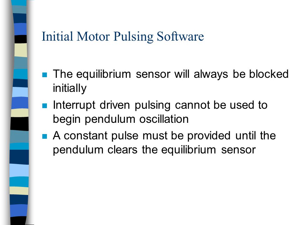 Initial Motor Pulsing Software n The equilibrium sensor will always be blocked initially n Interrupt driven pulsing cannot be used to begin pendulum oscillation n A constant pulse must be provided until the pendulum clears the equilibrium sensor