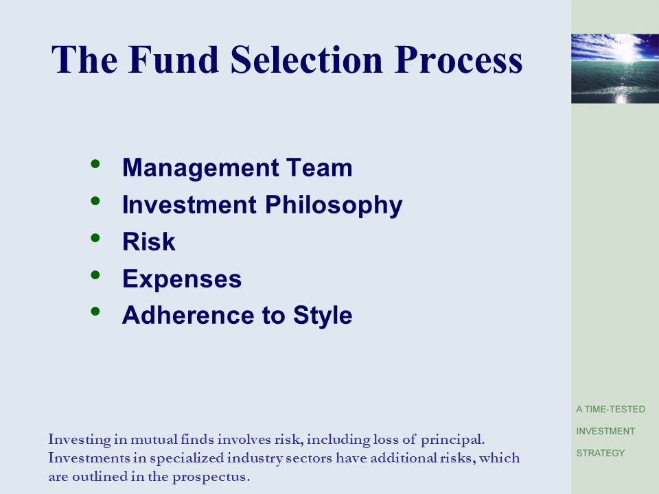 The Fund Selection Process Management Team Investment Philosophy Risk Expenses Adherence to Style Investing in mutual finds involves risk, including loss of principal.
