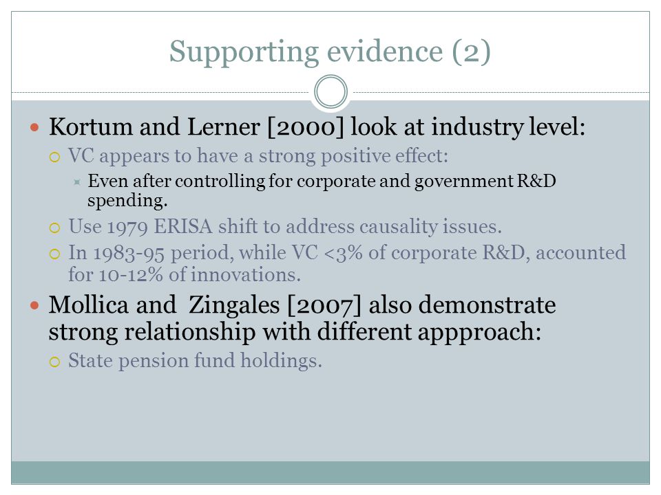 Supporting evidence (2) Kortum and Lerner [2000] look at industry level:  VC appears to have a strong positive effect:  Even after controlling for corporate and government R&D spending.