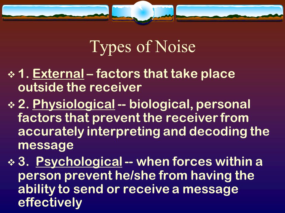 Noise  affects the message sent by the sender  may prevent the message from reaching the receiver accurately  may affect the way the receiver interprets the message.