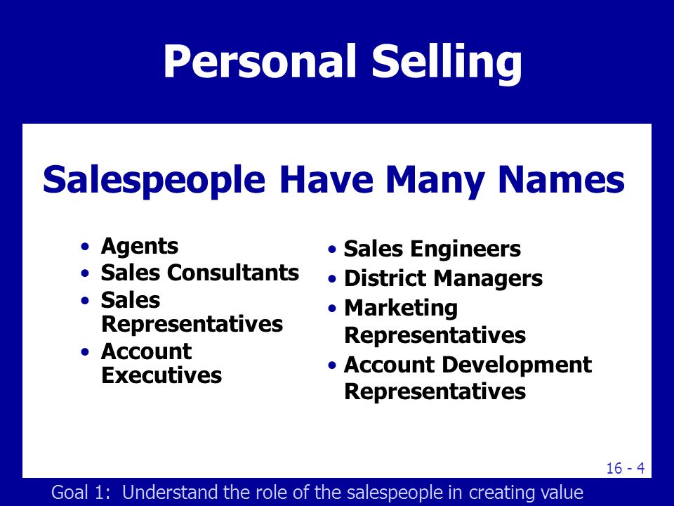 Salespeople Have Many Names Personal Selling Agents Sales Consultants Sales Representatives Account Executives Sales Engineers District Managers Marketing Representatives Account Development Representatives Goal 1: Understand the role of the salespeople in creating value