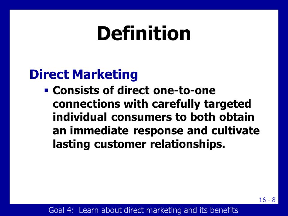 Definition Direct Marketing  Consists of direct one-to-one connections with carefully targeted individual consumers to both obtain an immediate response and cultivate lasting customer relationships.