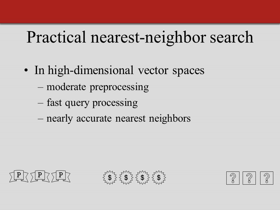 Practical nearest-neighbor search In high-dimensional vector spaces –moderate preprocessing –fast query processing –nearly accurate nearest neighbors P $ P $$$ P