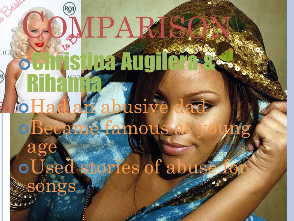 C OMPARISON Christina Augilera & Rihanna Had an abusive dad Became famous at young age Used stories of abuse for songs