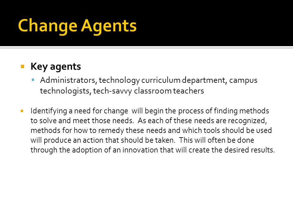  Key agents  Administrators, technology curriculum department, campus technologists, tech-savvy classroom teachers  Identifying a need for change will begin the process of finding methods to solve and meet those needs.