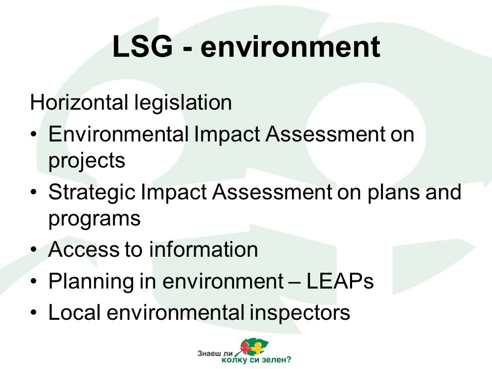 LSG - environment Horizontal legislation Environmental Impact Assessment on projects Strategic Impact Assessment on plans and programs Access to information Planning in environment – LEAPs Local environmental inspectors