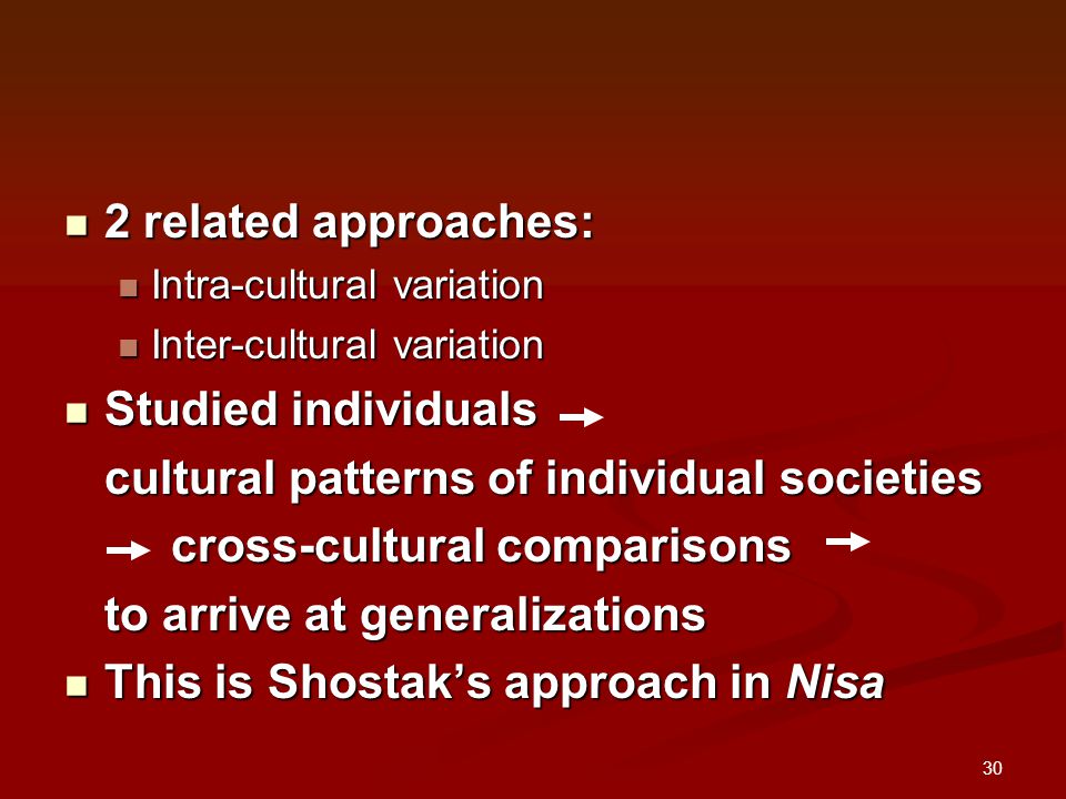 30 2 related approaches: 2 related approaches: Intra-cultural variation Intra-cultural variation Inter-cultural variation Inter-cultural variation Studied individuals Studied individuals cultural patterns of individual societies cross-cultural comparisons to arrive at generalizations This is Shostak’s approach in Nisa This is Shostak’s approach in Nisa