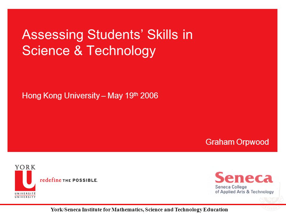 Assessing Students’ Skills in Science & Technology Hong Kong University – May 19 th 2006 Graham Orpwood York/Seneca Institute for Mathematics, Science and Technology Education