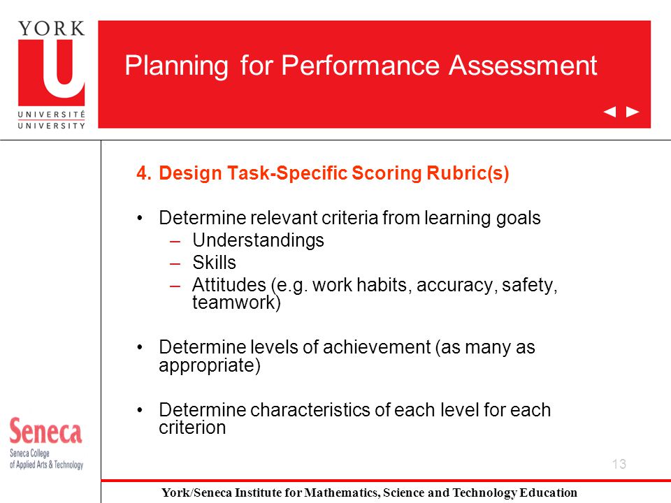 13 Planning for Performance Assessment 4.Design Task-Specific Scoring Rubric(s) Determine relevant criteria from learning goals –Understandings –Skills –Attitudes (e.g.