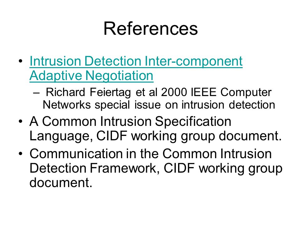 References Intrusion Detection Inter-component Adaptive NegotiationIntrusion Detection Inter-component Adaptive Negotiation – Richard Feiertag et al 2000 IEEE Computer Networks special issue on intrusion detection A Common Intrusion Specification Language, CIDF working group document.