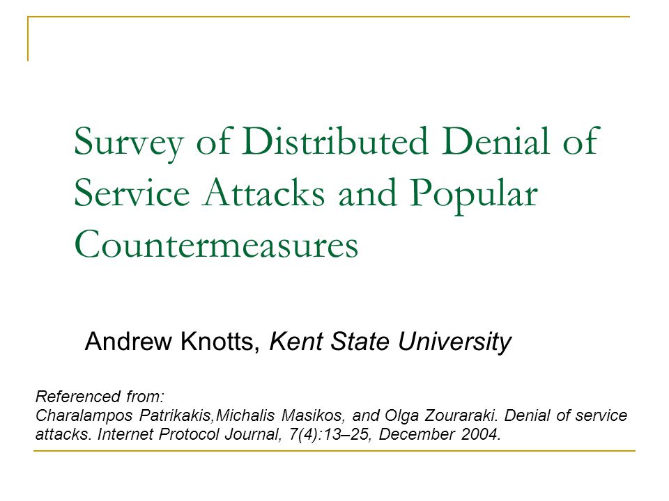 Survey of Distributed Denial of Service Attacks and Popular Countermeasures Andrew Knotts, Kent State University Referenced from: Charalampos Patrikakis,Michalis Masikos, and Olga Zouraraki.