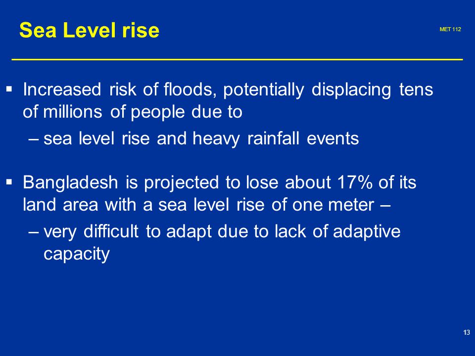 MET   Increased risk of floods, potentially displacing tens of millions of people due to – –sea level rise and heavy rainfall events   Bangladesh is projected to lose about 17% of its land area with a sea level rise of one meter – – –very difficult to adapt due to lack of adaptive capacity Sea Level rise