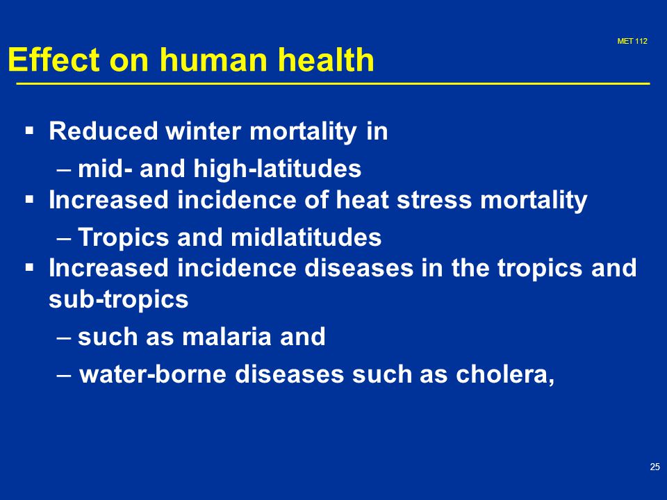 MET Effect on human health   Reduced winter mortality in – –mid- and high-latitudes   Increased incidence of heat stress mortality – –Tropics and midlatitudes   Increased incidence diseases in the tropics and sub-tropics – –such as malaria and – –water-borne diseases such as cholera,