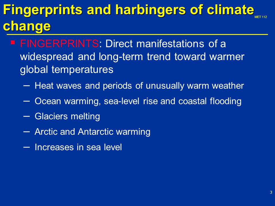 MET  FINGERPRINTS: Direct manifestations of a widespread and long-term trend toward warmer global temperatures – Heat waves and periods of unusually warm weather – Ocean warming, sea-level rise and coastal flooding – Glaciers melting – Arctic and Antarctic warming – Increases in sea level Fingerprints and harbingers of climate change